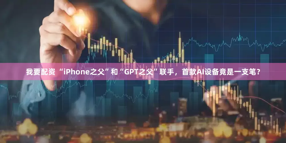 我要配资 “iPhone之父”和“GPT之父”联手，首款AI设备竟是一支笔？