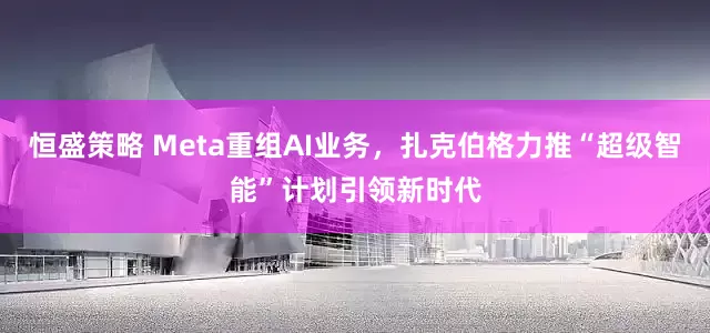 恒盛策略 Meta重组AI业务,扎克伯格力推“超级智能”计划引领新时代