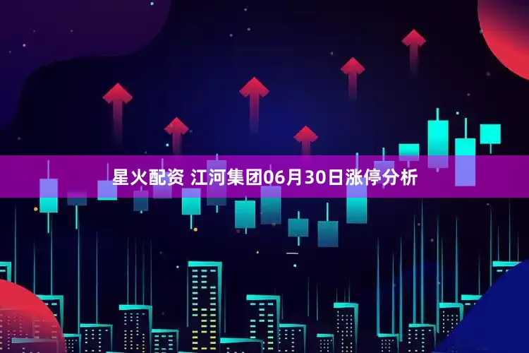 星火配资 江河集团06月30日涨停分析