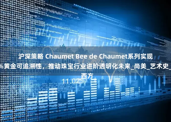 沪深策略 Chaumet Bee de Chaumet系列实现100%黄金可追溯性，推动珠宝行业进阶透明化未来_尚美_艺术史_西方