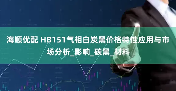 海顺优配 HB151气相白炭黑价格特性应用与市场分析_影响_碳黑_材料