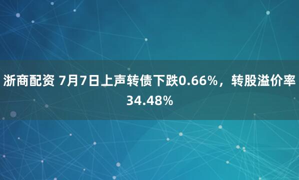 浙商配资 7月7日上声转债下跌0.66%，转股溢价率34.48%