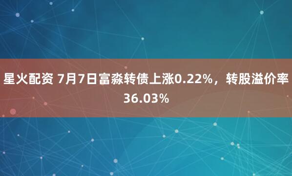 星火配资 7月7日富淼转债上涨0.22%，转股溢价率36.03%