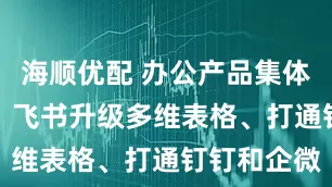 海顺优配 办公产品集体卷AI表格：飞书升级多维表格、打通钉钉和企微