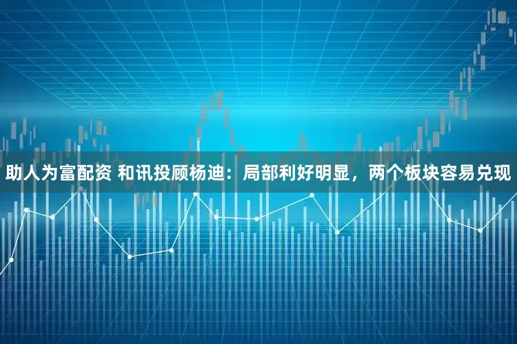 助人为富配资 和讯投顾杨迪：局部利好明显，两个板块容易兑现