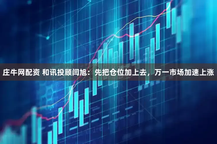 庄牛网配资 和讯投顾闫旭：先把仓位加上去，万一市场加速上涨