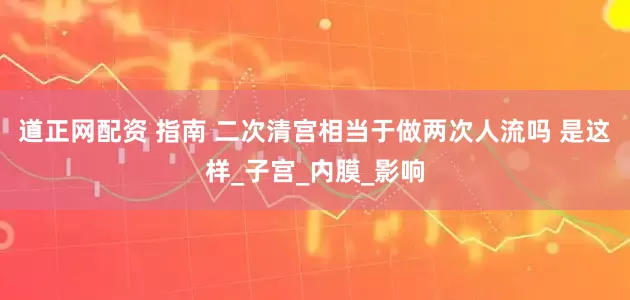 道正网配资 指南 二次清宫相当于做两次人流吗 是这样_子宫_内膜_影响