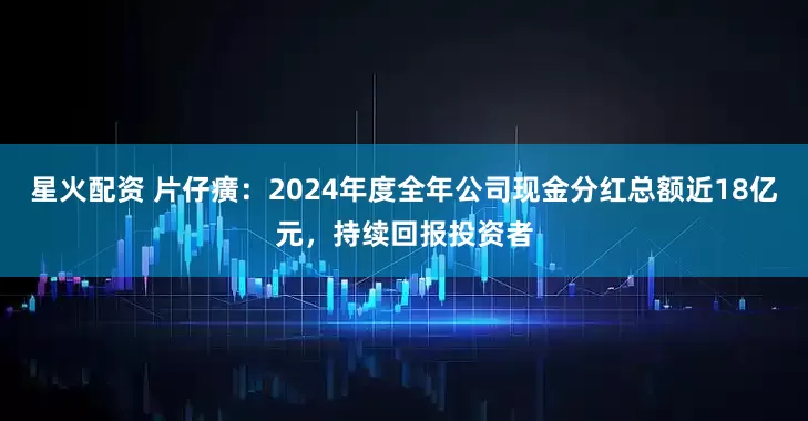 星火配资 片仔癀:2024年度全年公司现金分红总额近18亿元,持续回报投资者