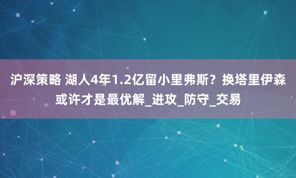 沪深策略 湖人4年1.2亿留小里弗斯?换塔里伊森或许才是最优解_进攻_防守_交易