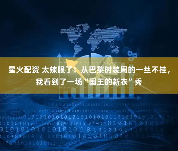 星火配资 太辣眼了!从巴黎时装周的一丝不挂,我看到了一场“国王的新衣”秀