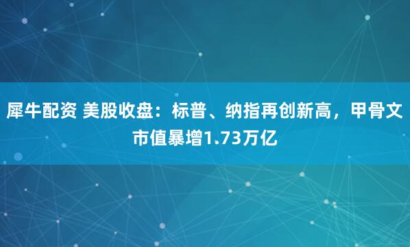 犀牛配资 美股收盘：标普、纳指再创新高，甲骨文市值暴增1.73万亿