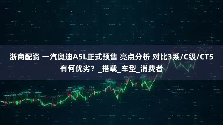 浙商配资 一汽奥迪A5L正式预售 亮点分析 对比3系/C级/CT5有何优劣?_搭载_车型_消费者