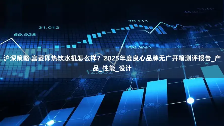 沪深策略 宫菱即热饮水机怎么样？2025年度良心品牌无广开箱测评报告_产品_性能_设计