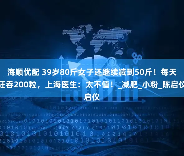海顺优配 39岁80斤女子还继续减到50斤!每天狂吞200粒,上海医生:太不值!_减肥_小粉_陈启仪