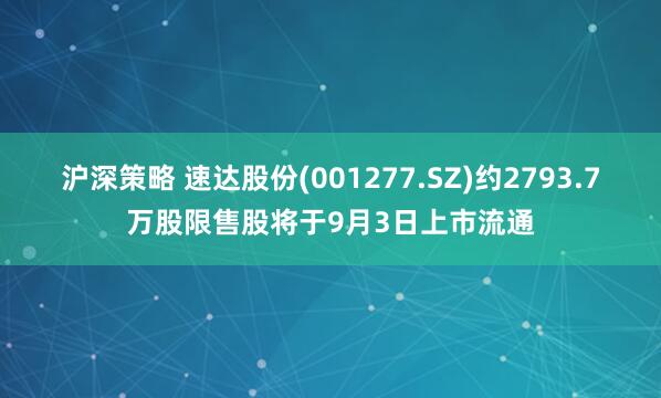 沪深策略 速达股份(001277.SZ)约2793.7万股限售股将于9月3日上市流通