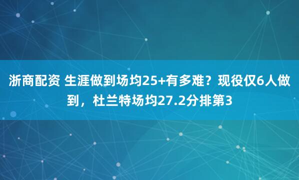 浙商配资 生涯做到场均25+有多难?现役仅6人做到,杜兰特场均27.2分排第3