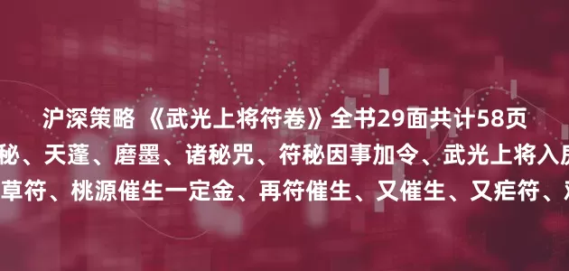 沪深策略 《武光上将符卷》全书29面共计58页，内容如下:武光上将符秘、天蓬、磨墨、诸秘咒、符秘因事加令、武光上将入房攻治秘、打鞭符、茅草符、桃源催生一定金、再符催生、又催生、又疟符、鸡蛋符、收肿毒大法、又收肿毒、又皮寒 、镇墓符、玄坛和合符、王帅发汗法宝、入房退病发汗等等