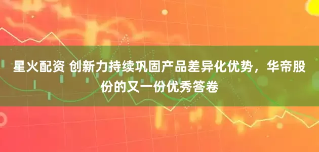 星火配资 创新力持续巩固产品差异化优势,华帝股份的又一份优秀答卷