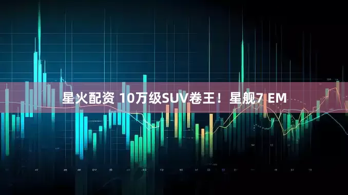 星火配资 10万级SUV卷王！星舰7 EM