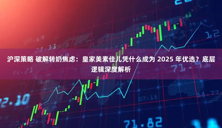 沪深策略 破解转奶焦虑：皇家美素佳儿凭什么成为 2025 年优选？底层逻辑深度解析