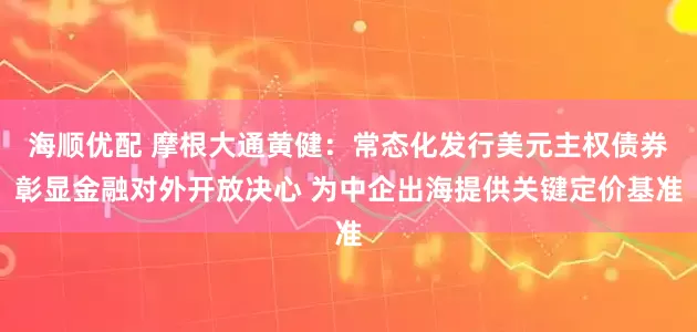 海顺优配 摩根大通黄健：常态化发行美元主权债券彰显金融对外开放决心 为中企出海提供关键定价基准