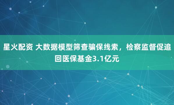 星火配资 大数据模型筛查骗保线索，检察监督促追回医保基金3.1亿元