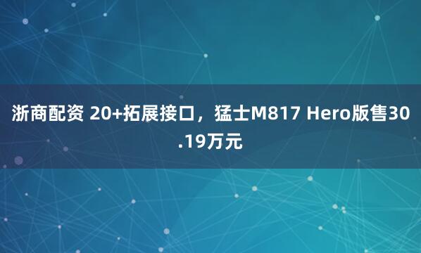 浙商配资 20+拓展接口，猛士M817 Hero版售30.19万元