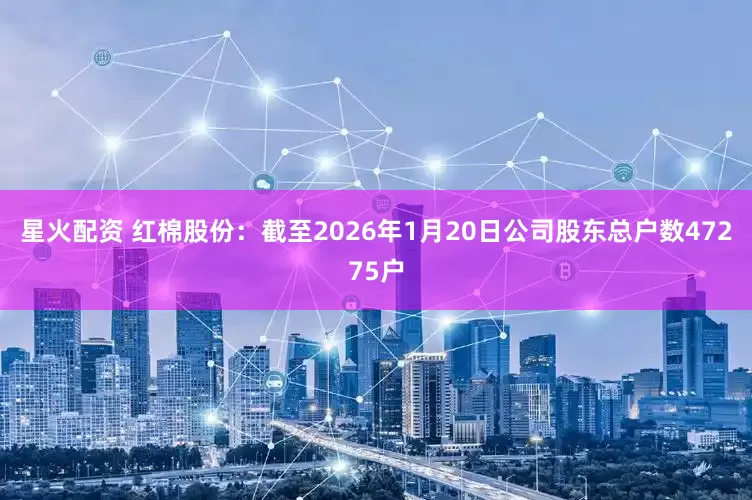 星火配资 红棉股份：截至2026年1月20日公司股东总户数47275户