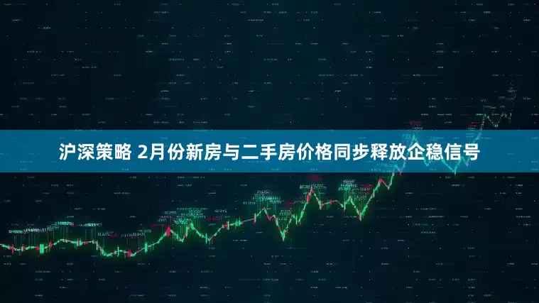 沪深策略 2月份新房与二手房价格同步释放企稳信号