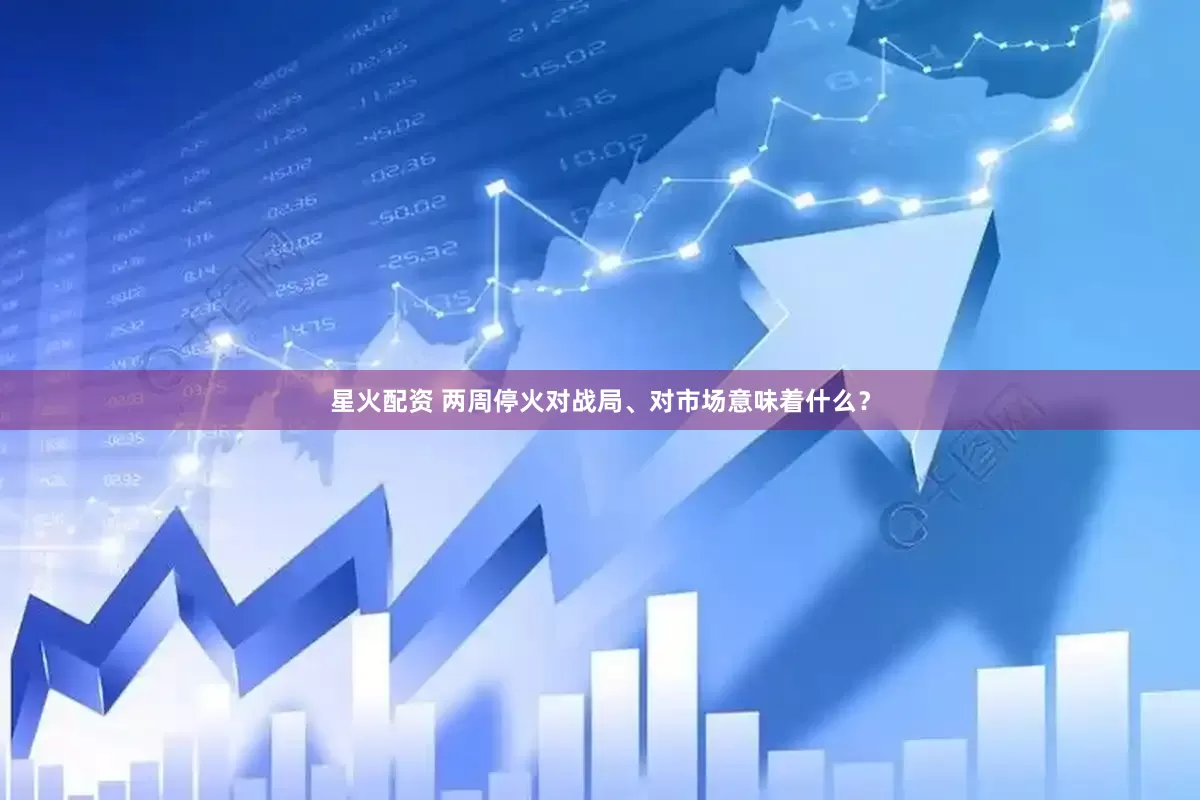 星火配资 两周停火对战局、对市场意味着什么？