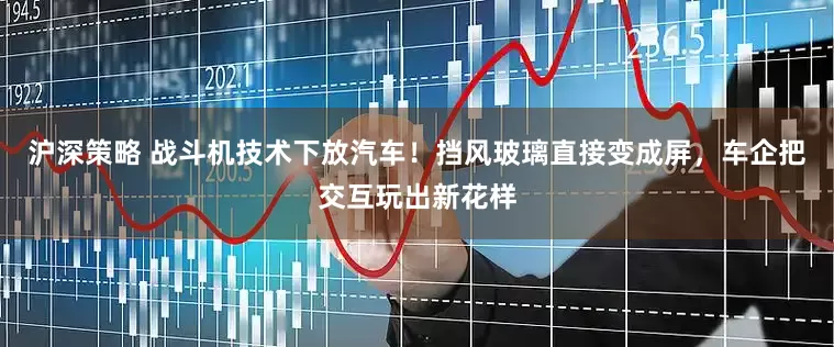 沪深策略 战斗机技术下放汽车!挡风玻璃直接变成屏,车企把交互玩出新花样