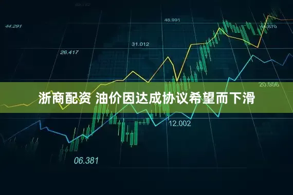 浙商配资 油价因达成协议希望而下滑