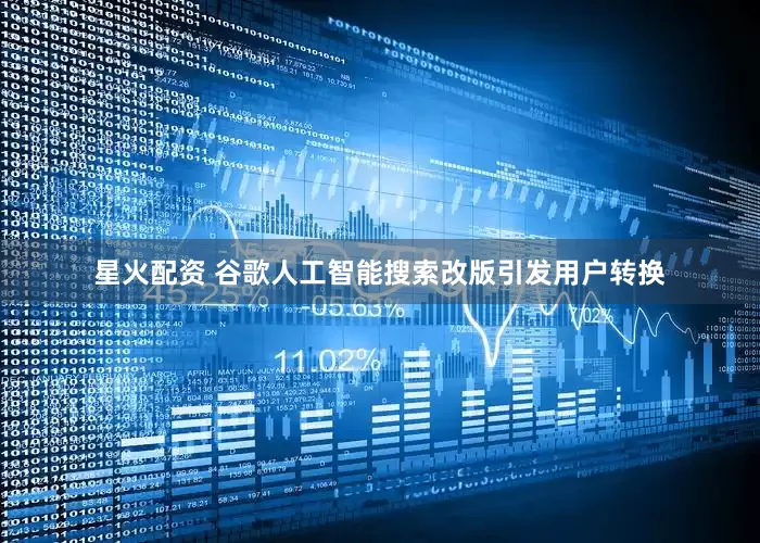 星火配资 谷歌人工智能搜索改版引发用户转换