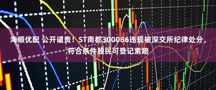 海顺优配 公开谴责！ST南都300086违规被深交所纪律处分，符合条件股民可登记索赔