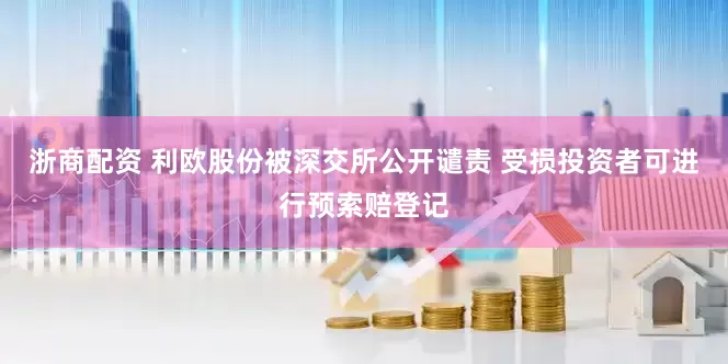 浙商配资 利欧股份被深交所公开谴责 受损投资者可进行预索赔登记