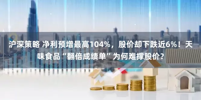 沪深策略 净利预增最高104%，股价却下跌近6%！天味食品“翻倍成绩单”为何难撑股价？
